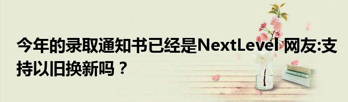 今年的录取通知书已经是NextLevel 网友:支持以旧换新吗？