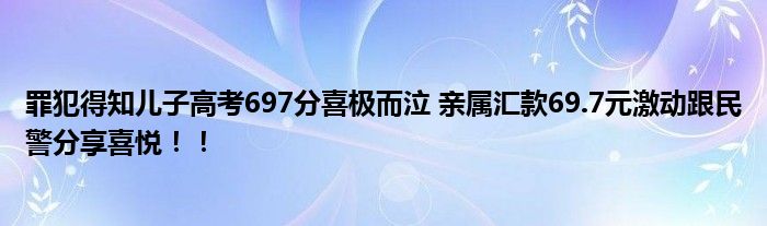 罪犯得知儿子高考697分喜极而泣 亲属汇款69.7元激动跟民警分享喜悦！！