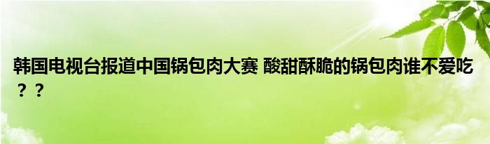 韩国电视台报道中国锅包肉大赛 酸甜酥脆的锅包肉谁不爱吃？？