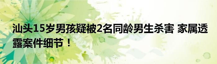 汕头15岁男孩疑被2名同龄男生杀害 家属透露案件细节！