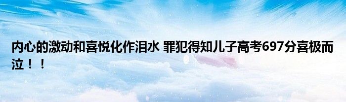 内心的激动和喜悦化作泪水 罪犯得知儿子高考697分喜极而泣！！