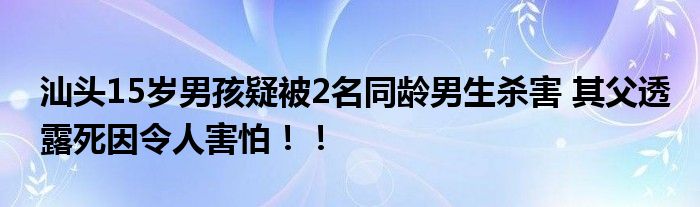 汕头15岁男孩疑被2名同龄男生杀害 其父透露死因令人害怕！！