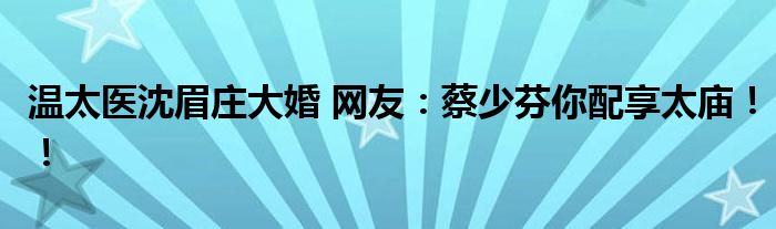 温太医沈眉庄大婚 网友：蔡少芬你配享太庙！！