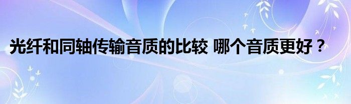 光纤和同轴传输音质的比较 哪个音质更好？