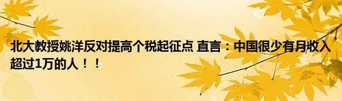 北大教授姚洋反对提高个税起征点 直言：中国很少有月收入超过1万的人！！