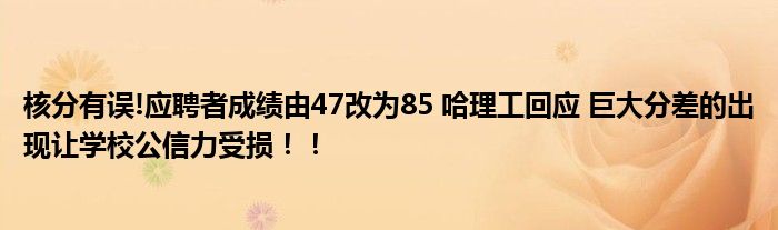 核分有误!应聘者成绩由47改为85 哈理工回应 巨大分差的出现让学校公信力受损！！