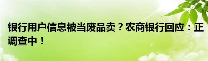 银行用户信息被当废品卖？农商银行回应：正调查中！