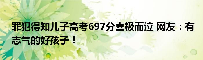 罪犯得知儿子高考697分喜极而泣 网友：有志气的好孩子！