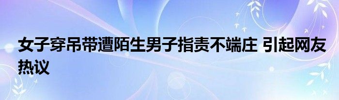 女子穿吊带遭陌生男子指责不端庄 引起网友热议