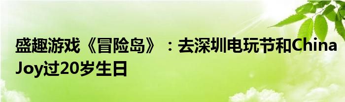 盛趣游戏《冒险岛》：去深圳电玩节和ChinaJoy过20岁生日