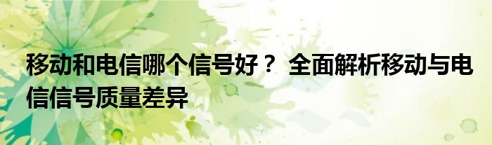 移动和电信哪个信号好？ 全面解析移动与电信信号质量差异