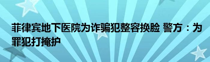 菲律宾地下医院为诈骗犯整容换脸 警方：为罪犯打掩护