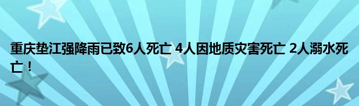 重庆垫江强降雨已致6人死亡 4人因地质灾害死亡 2人溺水死亡！