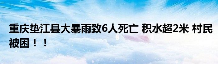 重庆垫江县大暴雨致6人死亡 积水超2米 村民被困！！