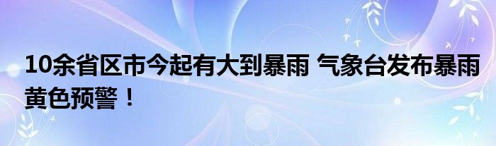 10余省区市今起有大到暴雨 气象台发布暴雨黄色预警！