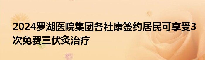 2024罗湖医院集团各社康签约居民可享受3次免费三伏灸治疗