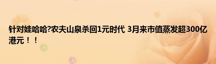 针对娃哈哈?农夫山泉杀回1元时代 3月来市值蒸发超300亿港元！！