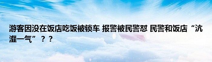 游客因没在饭店吃饭被锁车 报警被民警怼 民警和饭店“沆瀣一气”？？