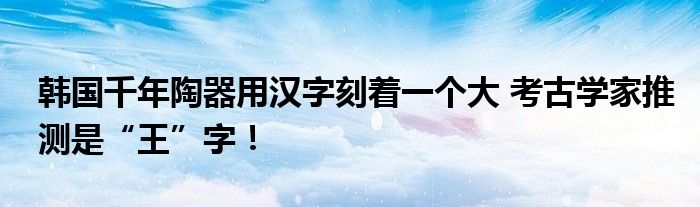 韩国千年陶器用汉字刻着一个大 考古学家推测是“王”字！