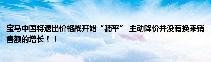 宝马中国将退出价格战开始“躺平” 主动降价并没有换来销售额的增长！！