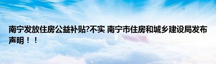 南宁发放住房公益补贴?不实 南宁市住房和城乡建设局发布声明！！