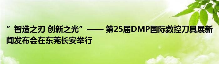 ”智造之刃 创新之光”—— 第25届DMP国际数控刀具展新闻发布会在东莞长安举行