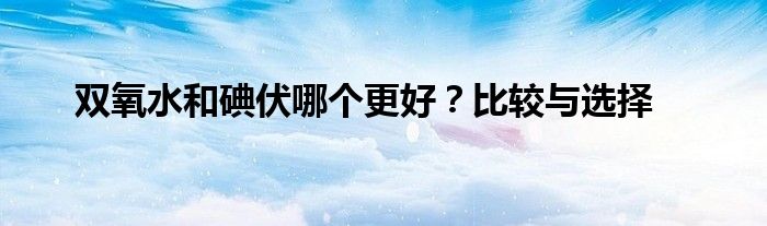 双氧水和碘伏哪个更好？比较与选择