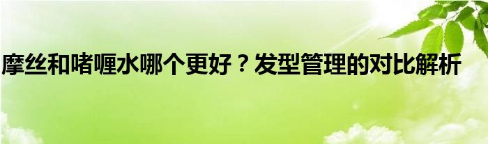 摩丝和啫喱水哪个更好？发型管理的对比解析