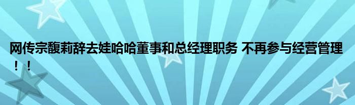 网传宗馥莉辞去娃哈哈董事和总经理职务 不再参与经营管理！！