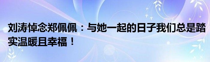 刘涛悼念郑佩佩：与她一起的日子我们总是踏实温暖且幸福！