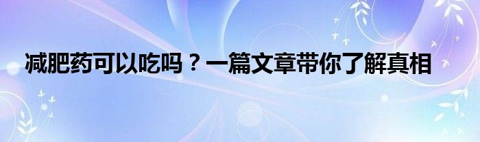 减肥药可以吃吗？一篇文章带你了解真相