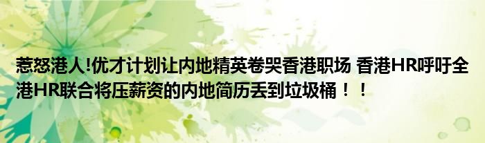 惹怒港人!优才计划让内地精英卷哭香港职场 香港HR呼吁全港HR联合将压薪资的内地简历丢到垃圾桶！！