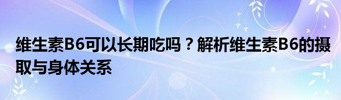 维生素B6可以长期吃吗？解析维生素B6的摄取与身体关系