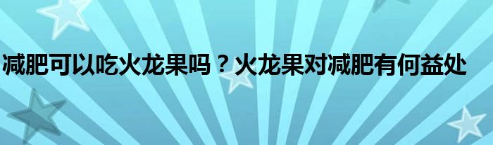 减肥可以吃火龙果吗？火龙果对减肥有何益处