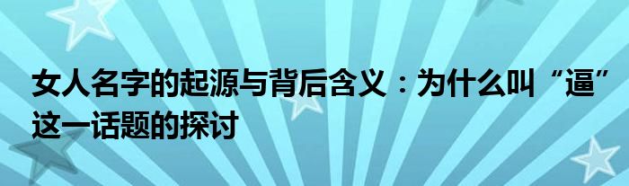 女人名字的起源与背后含义：为什么叫“逼”这一话题的探讨