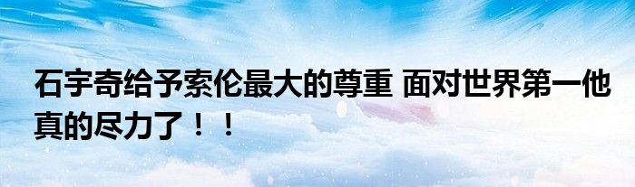 石宇奇给予索伦最大的尊重 面对世界第一他真的尽力了！！