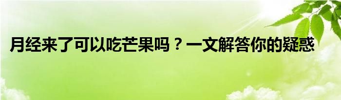 月经来了可以吃芒果吗？一文解答你的疑惑