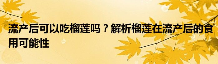 流产后可以吃榴莲吗？解析榴莲在流产后的食用可能性