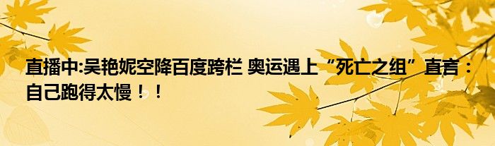 直播中:吴艳妮空降百度跨栏 奥运遇上“死亡之组”直言：自己跑得太慢！！