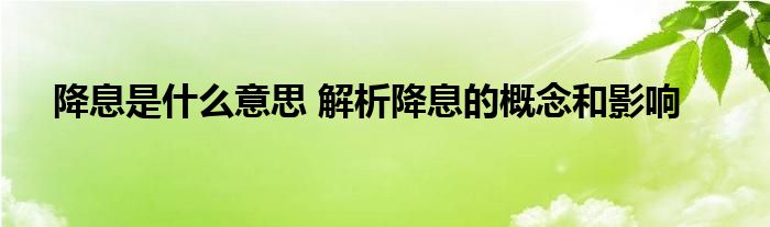 降息是什么意思 解析降息的概念和影响