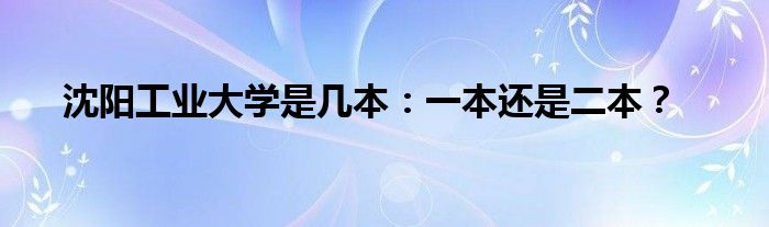 沈阳工业大学是几本：一本还是二本？