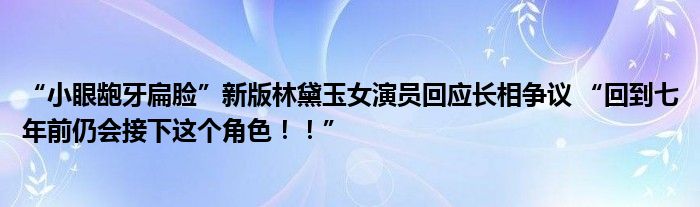 “小眼龅牙扁脸”新版林黛玉女演员回应长相争议 “回到七年前仍会接下这个角色！！”