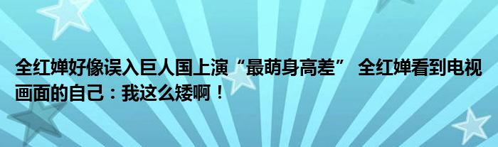 全红婵好像误入巨人国上演“最萌身高差” 全红婵看到电视画面的自己：我这么矮啊！