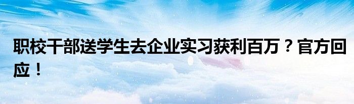 职校干部送学生去企业实习获利百万？官方回应！