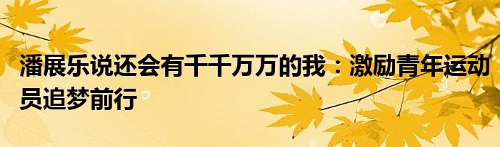 潘展乐说还会有千千万万的我：激励青年运动员追梦前行