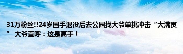 31万粉丝!!24岁国手退役后去公园找大爷单挑冲击“大满贯” 大爷直呼：这是高手！