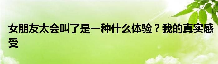 女朋友太会叫了是一种什么体验？我的真实感受