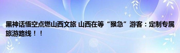 黑神话悟空点燃山西文旅 山西在等“猴急”游客：定制专属旅游路线！！