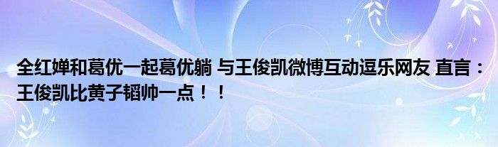 全红婵和葛优一起葛优躺 与王俊凯微博互动逗乐网友 直言：王俊凯比黄子韬帅一点！！