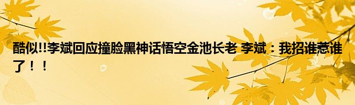 酷似!!李斌回应撞脸黑神话悟空金池长老 李斌：我招谁惹谁了！！